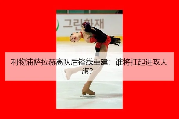 利物浦萨拉赫离队后锋线重建：谁将扛起进攻大旗？