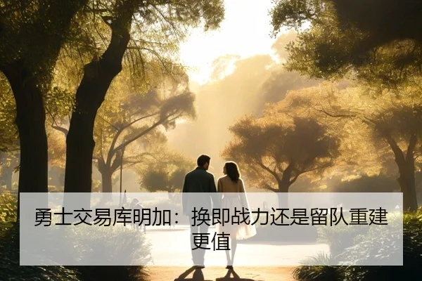 勇士交易库明加：换即战力还是留队重建更值