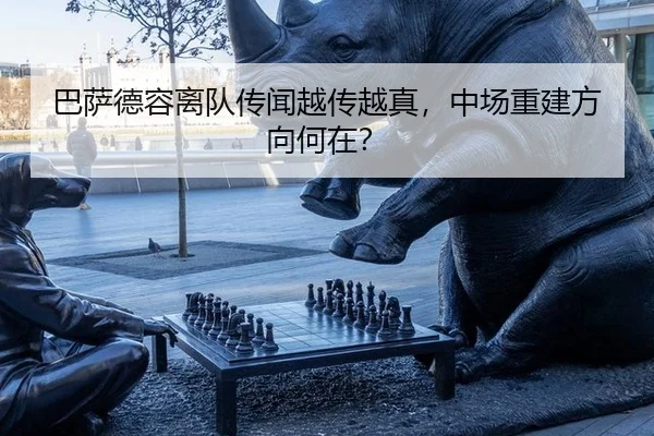 巴萨德容离队传闻越传越真，中场重建方向何在？